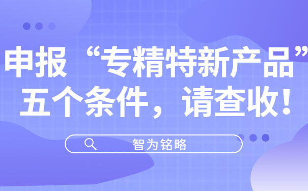 申報(bào)“專精特新產(chǎn)品”五個(gè)條件，請(qǐng)查收！