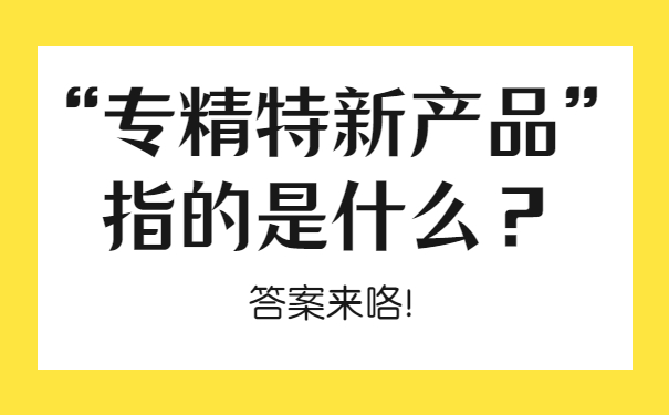 “專精特新產(chǎn)品”指的是什么？答案來咯！