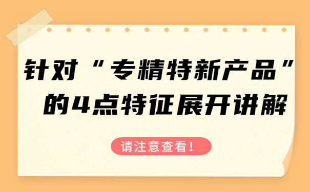 針對(duì)“專精特新產(chǎn)品”的4點(diǎn)特征，展開講解，請(qǐng)注意查看！