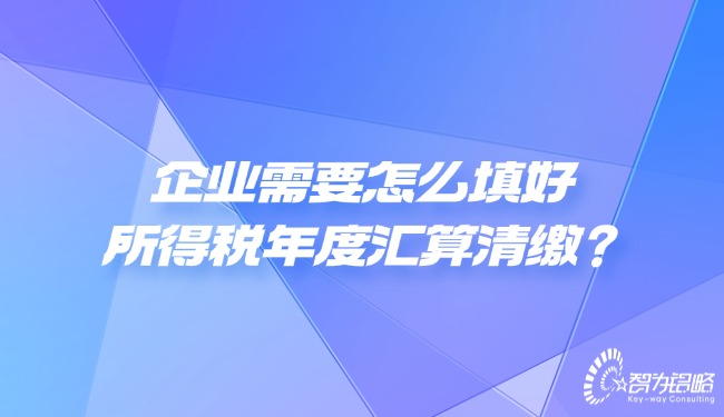 企業需要怎么填好所得稅年度匯算清繳？