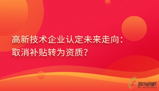 高新技術(shù)企業(yè)認(rèn)定未來(lái)走向：取消補(bǔ)貼轉(zhuǎn)為資質(zhì)？.jpg